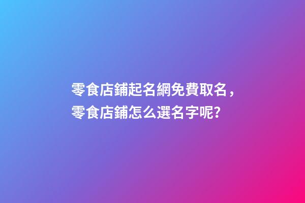 零食店鋪起名網免費取名，零食店鋪怎么選名字呢？-第1張-店鋪起名-玄機派