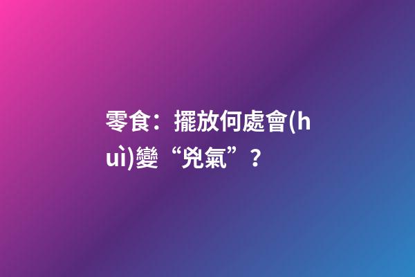 零食：擺放何處會(huì)變“兇氣”？