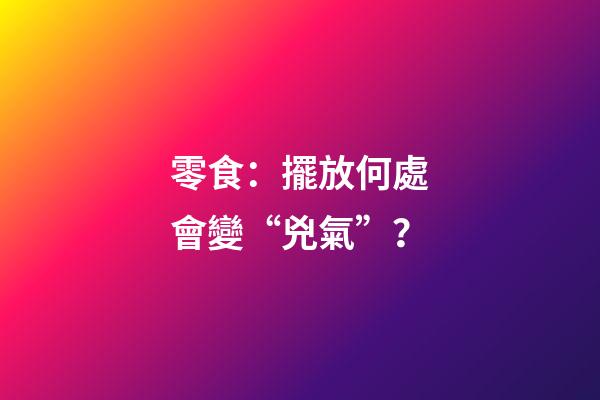 零食：擺放何處會變“兇氣”？