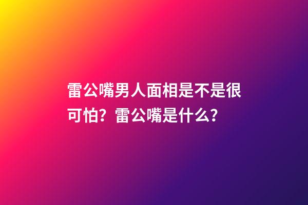 雷公嘴男人面相是不是很可怕？雷公嘴是什么？