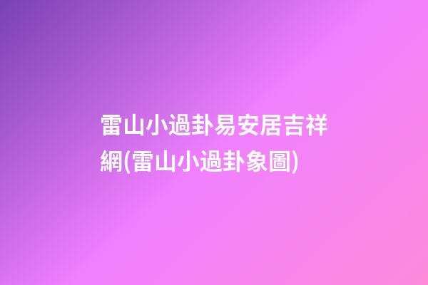 雷山小過卦易安居吉祥網(雷山小過卦象圖)