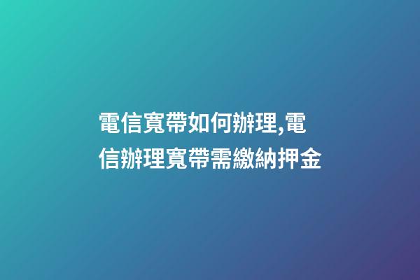 電信寬帶如何辦理,電信辦理寬帶需繳納押金-第1張-觀點-玄機派