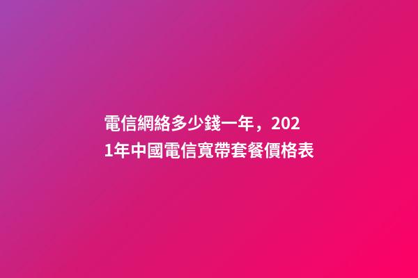 電信網絡多少錢一年，2021年中國電信寬帶套餐價格表-第1張-觀點-玄機派