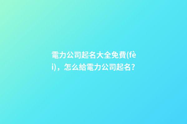 電力公司起名大全免費(fèi)，怎么給電力公司起名？-第1張-公司起名-玄機(jī)派