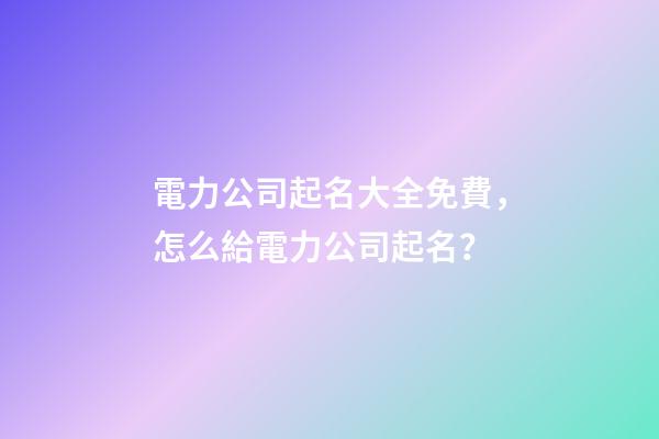 電力公司起名大全免費，怎么給電力公司起名？