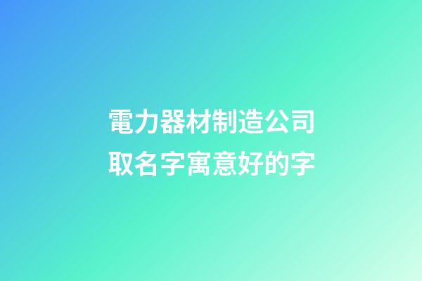 電力器材制造公司取名字寓意好的字-第1張-公司起名-玄機(jī)派