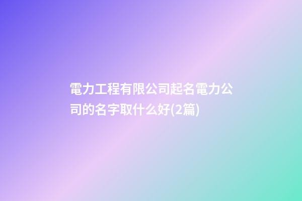 電力工程有限公司起名電力公司的名字取什么好(2篇)-第1張-公司起名-玄機派