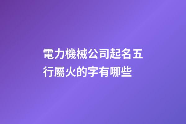 電力機械公司起名五行屬火的字有哪些-第1張-公司起名-玄機派
