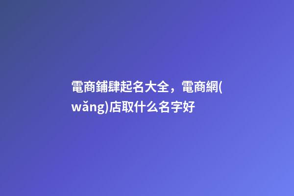 電商鋪肆起名大全，電商網(wǎng)店取什么名字好-第1張-店鋪起名-玄機(jī)派