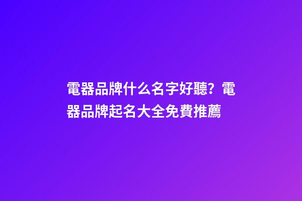 電器品牌什么名字好聽？電器品牌起名大全免費推薦-第1張-商標起名-玄機派