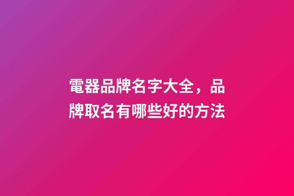 電器品牌名字大全，品牌取名有哪些好的方法-第1張-商標(biāo)起名-玄機派