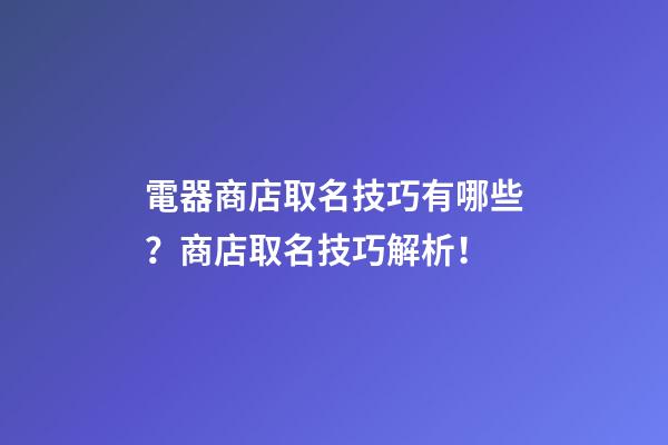 電器商店取名技巧有哪些？商店取名技巧解析！-第1張-店鋪起名-玄機(jī)派