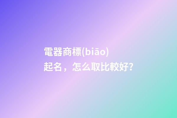 電器商標(biāo)起名，怎么取比較好？-第1張-商標(biāo)起名-玄機(jī)派