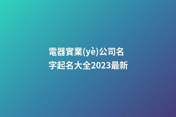 電器實業(yè)公司名字起名大全2023最新