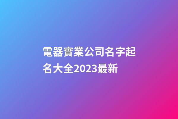 電器實業公司名字起名大全2023最新