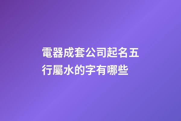電器成套公司起名五行屬水的字有哪些-第1張-公司起名-玄機派