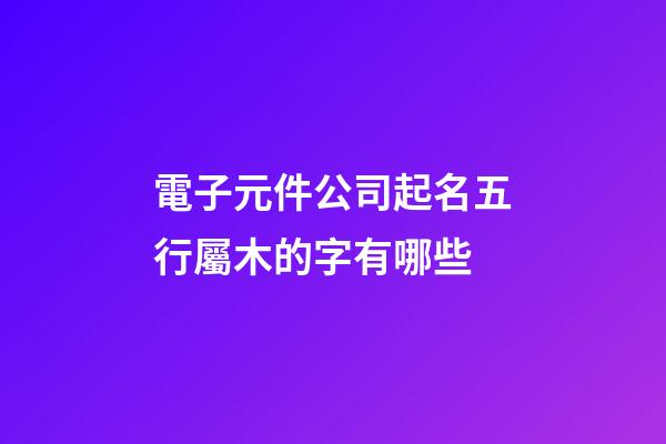 電子元件公司起名五行屬木的字有哪些-第1張-公司起名-玄機派