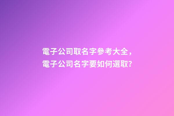 電子公司取名字參考大全，電子公司名字要如何選取？-第1張-公司起名-玄機(jī)派