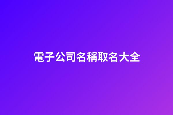 電子公司名稱取名大全-第1張-公司起名-玄機派