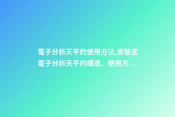 電子分析天平的使用方法,實驗室電子分析天平的構造、使用方法和保管維護-第1張-觀點-玄機派