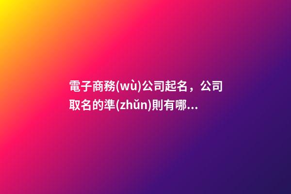 電子商務(wù)公司起名，公司取名的準(zhǔn)則有哪些-第1張-公司起名-玄機(jī)派