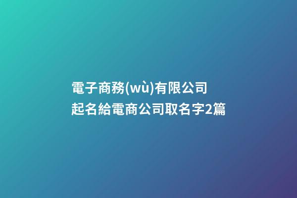 電子商務(wù)有限公司起名給電商公司取名字2篇-第1張-公司起名-玄機派