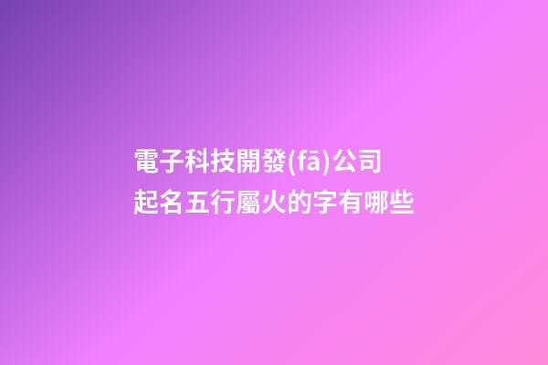 電子科技開發(fā)公司起名五行屬火的字有哪些-第1張-公司起名-玄機(jī)派