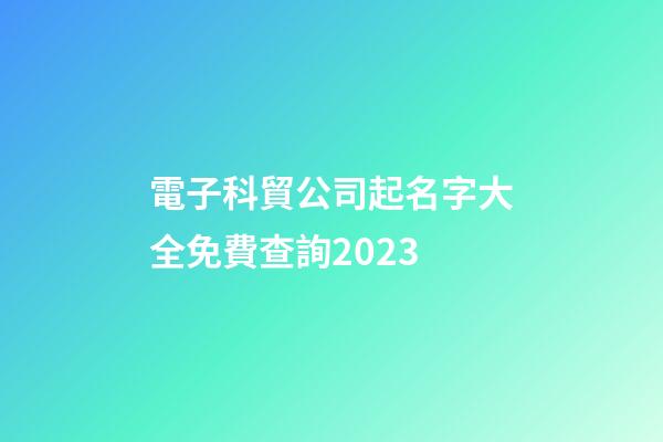 電子科貿公司起名字大全免費查詢2023-第1張-公司起名-玄機派