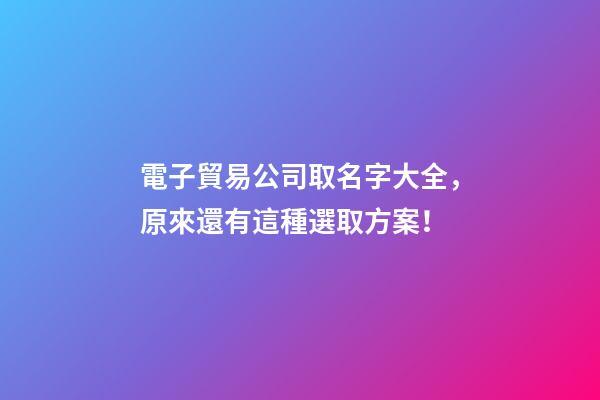 電子貿易公司取名字大全，原來還有這種選取方案！-第1張-公司起名-玄機派