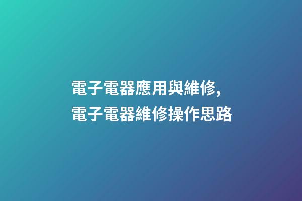 電子電器應用與維修,電子電器維修操作思路-第1張-觀點-玄機派