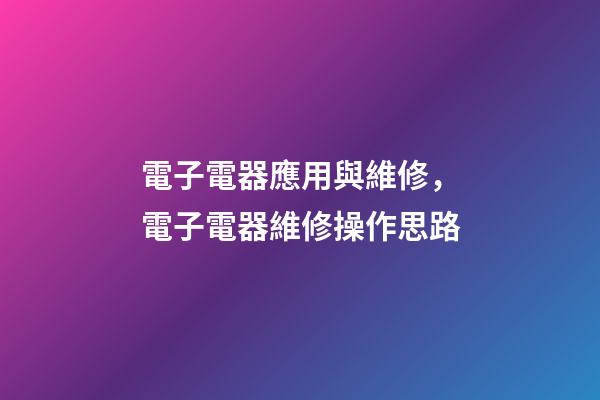 電子電器應用與維修，電子電器維修操作思路-第1張-觀點-玄機派