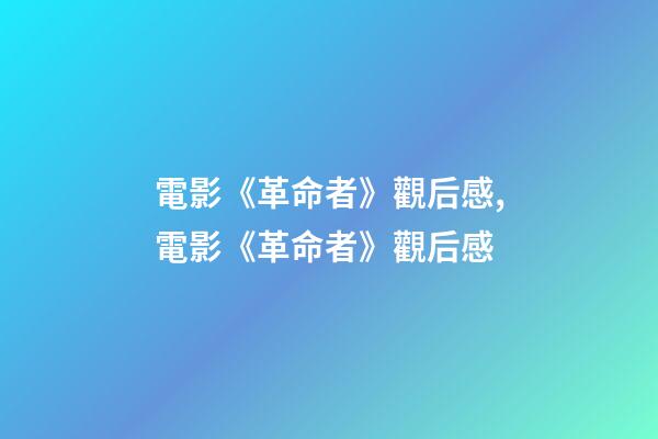 電影《革命者》觀后感,電影《革命者》觀后感-第1張-觀點-玄機派