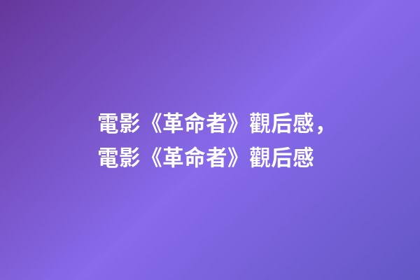 電影《革命者》觀后感，電影《革命者》觀后感-第1張-觀點-玄機派