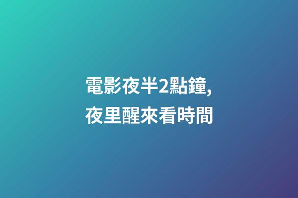 電影夜半2點鐘,夜里醒來看時間-第1張-觀點-玄機派