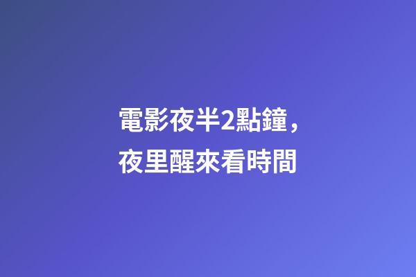 電影夜半2點鐘，夜里醒來看時間-第1張-觀點-玄機派