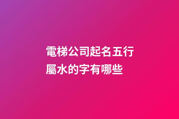 電梯公司起名五行屬水的字有哪些-第1張-公司起名-玄機派