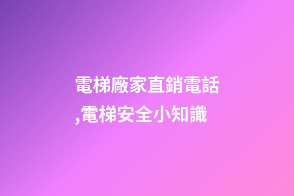 電梯廠家直銷電話,電梯安全小知識-第1張-觀點-玄機派