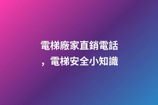 電梯廠家直銷電話，電梯安全小知識-第1張-觀點-玄機派