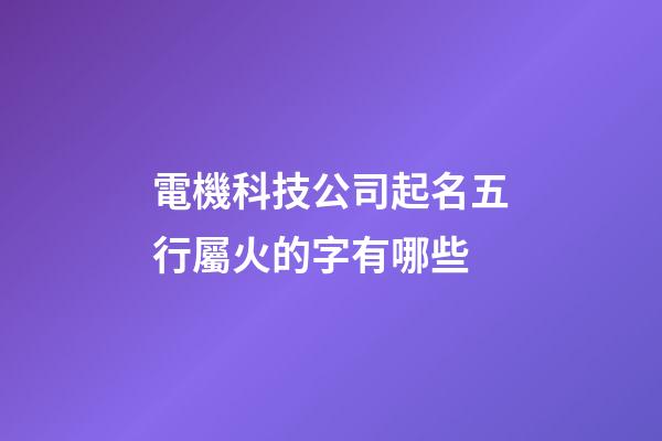 電機科技公司起名五行屬火的字有哪些-第1張-公司起名-玄機派