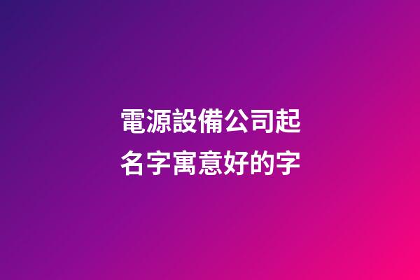 電源設備公司起名字寓意好的字-第1張-公司起名-玄機派