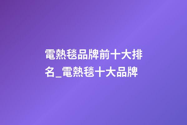 電熱毯品牌前十大排名_電熱毯十大品牌-第1張-商標起名-玄機派