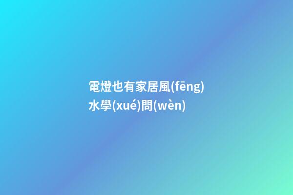 電燈也有家居風(fēng)水學(xué)問(wèn)