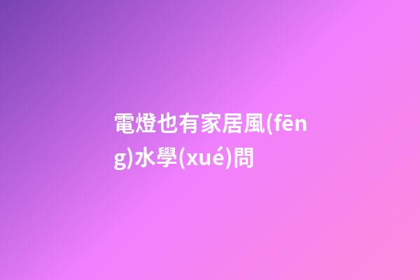 電燈也有家居風(fēng)水學(xué)問