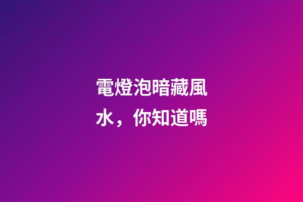 電燈泡暗藏風水，你知道嗎