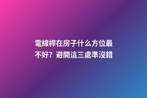 電線桿在房子什么方位最不好？避開這三處準沒錯