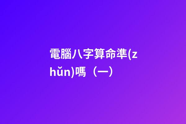 電腦八字算命準(zhǔn)嗎（一）