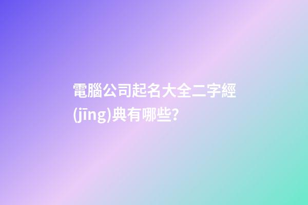 電腦公司起名大全二字經(jīng)典有哪些？-第1張-公司起名-玄機(jī)派