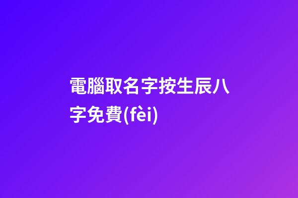 電腦取名字按生辰八字免費(fèi)(電腦起名字免費(fèi))