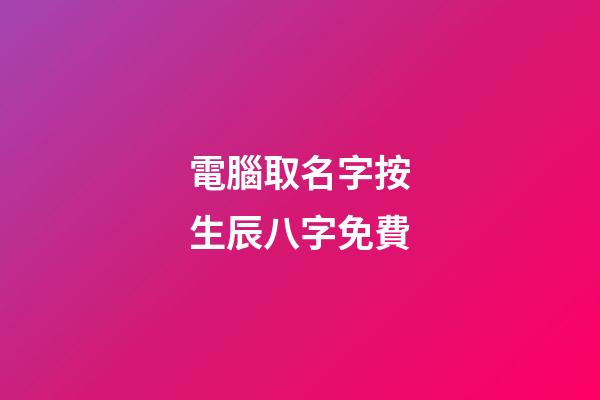 電腦取名字按生辰八字免費(電腦起名字免費)