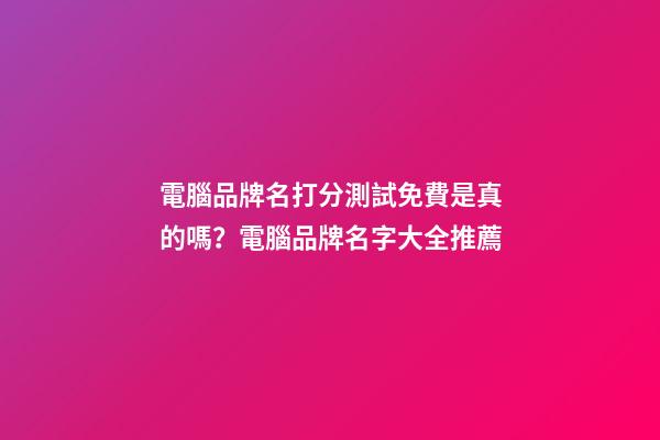 電腦品牌名打分測試免費是真的嗎？電腦品牌名字大全推薦-第1張-商標起名-玄機派